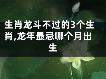 生肖龙斗不过的3个生肖,龙年最忌哪个月出生