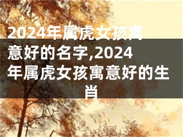 2024年属虎女孩寓意好的名字,2024年属虎女孩寓意好的生肖