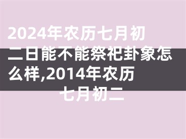 2024年农历七月初二日能不能祭祀卦象怎么样,2014年农历七月初二