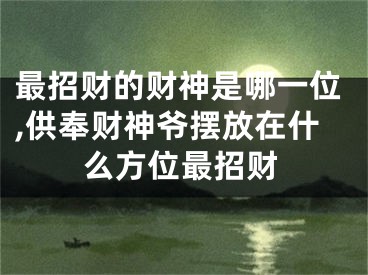 最招财的财神是哪一位,供奉财神爷摆放在什么方位最招财