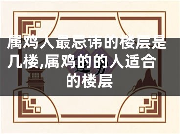 属鸡人最忌讳的楼层是几楼,属鸡的的人适合的楼层