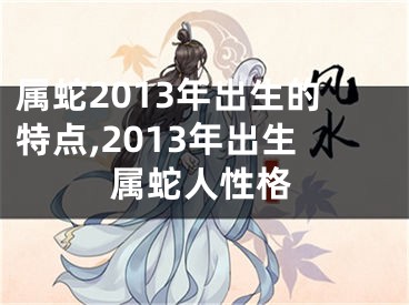 属蛇2013年出生的特点,2013年出生属蛇人性格