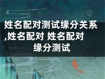 姓名配对测试缘分关系,姓名配对 姓名配对缘分测试