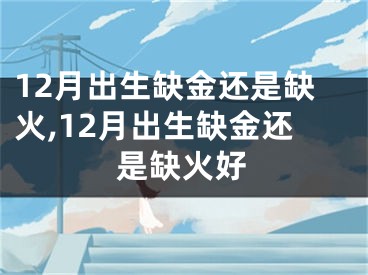 12月出生缺金还是缺火,12月出生缺金还是缺火好