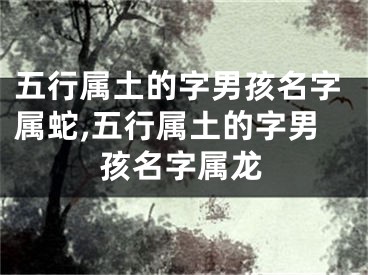五行属土的字男孩名字属蛇,五行属土的字男孩名字属龙