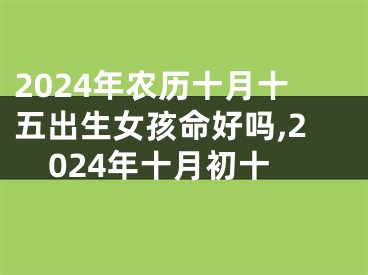 2024年农历十月十五出生女孩命好吗,2024年十月初十