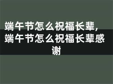 端午节怎么祝福长辈,端午节怎么祝福长辈感谢
