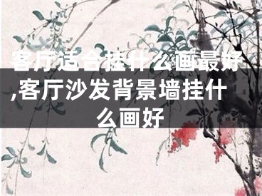 客厅适合挂什么画最好,客厅沙发背景墙挂什么画好