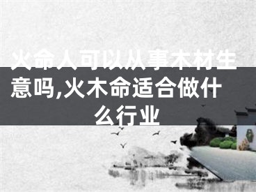 火命人可以从事木材生意吗,火木命适合做什么行业