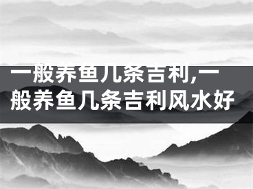 一般养鱼几条吉利,一般养鱼几条吉利风水好