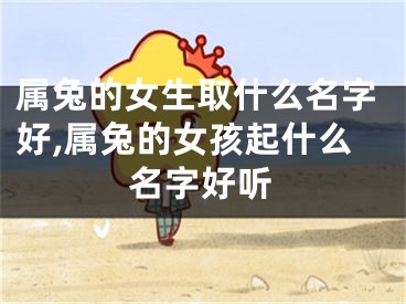 属兔的女生取什么名字好,属兔的女孩起什么名字好听