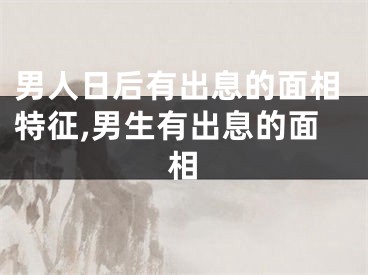 男人日后有出息的面相特征,男生有出息的面相