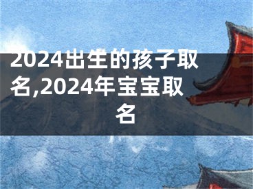 2024出生的孩子取名,2024年宝宝取名