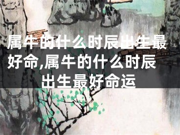属牛的什么时辰出生最好命,属牛的什么时辰出生最好命运