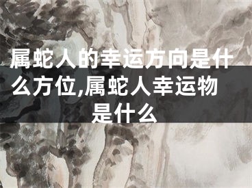 属蛇人的幸运方向是什么方位,属蛇人幸运物是什么