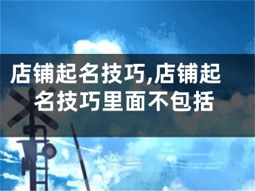店铺起名技巧,店铺起名技巧里面不包括