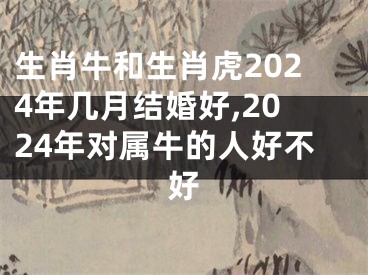 生肖牛和生肖虎2024年几月结婚好,2024年对属牛的人好不好