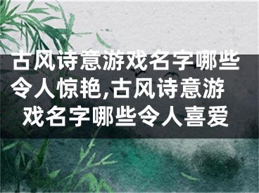 古风诗意游戏名字哪些令人惊艳,古风诗意游戏名字哪些令人喜爱