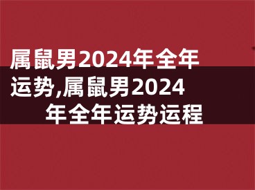属鼠男2024年全年运势,属鼠男2024年全年运势运程