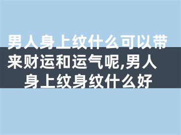 男人身上纹什么可以带来财运和运气呢,男人身上纹身纹什么好