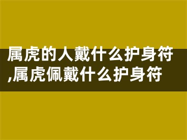 属虎的人戴什么护身符,属虎佩戴什么护身符