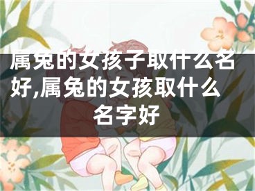 属兔的女孩子取什么名好,属兔的女孩取什么名字好