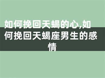 如何挽回天蝎的心,如何挽回天蝎座男生的感情