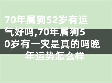 70年属狗52岁有运气好吗,70年属狗50岁有一灾是真的吗晚年运势怎么样