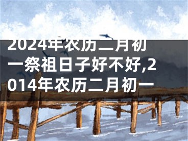 2024年农历二月初一祭祖日子好不好,2014年农历二月初一