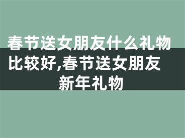 春节送女朋友什么礼物比较好,春节送女朋友新年礼物