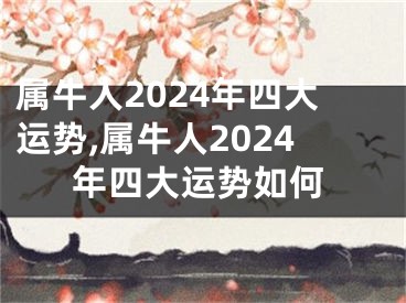 属牛人2024年四大运势,属牛人2024年四大运势如何