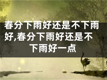 春分下雨好还是不下雨好,春分下雨好还是不下雨好一点