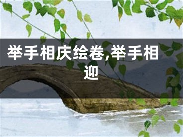 举手相庆绘卷,举手相迎