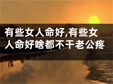 有些女人命好,有些女人命好啥都不干老公疼