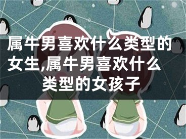 属牛男喜欢什么类型的女生,属牛男喜欢什么类型的女孩子