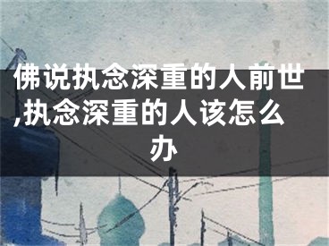 佛说执念深重的人前世,执念深重的人该怎么办