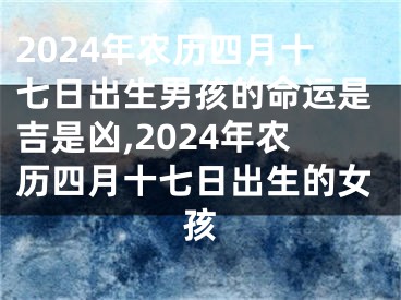 2024年农历四月十七日出生男孩的命运是吉是凶,2024年农历四月十七日出生的女孩