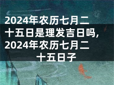 2024年农历七月二十五日是理发吉日吗,2024年农历七月二十五日子