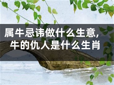 属牛忌讳做什么生意,牛的仇人是什么生肖