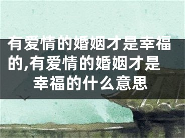有爱情的婚姻才是幸福的,有爱情的婚姻才是幸福的什么意思