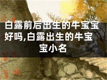 白露前后出生的牛宝宝好吗,白露出生的牛宝宝小名