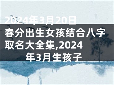 2024年3月20日春分出生女孩结合八字取名大全集,2024年3月生孩子