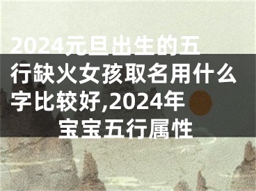 2024元旦出生的五行缺火女孩取名用什么字比较好,2024年宝宝五行属性