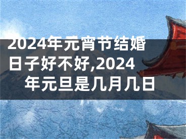 2024年元宵节结婚日子好不好,2024年元旦是几月几日