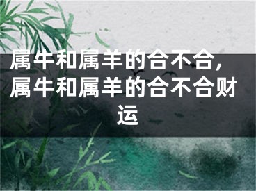 属牛和属羊的合不合,属牛和属羊的合不合财运