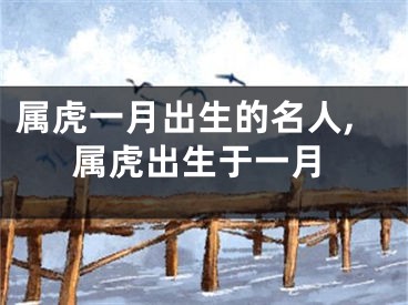 属虎一月出生的名人,属虎出生于一月