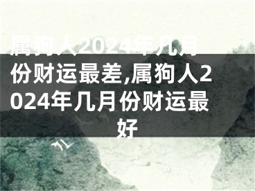 属狗人2024年几月份财运最差,属狗人2024年几月份财运最好