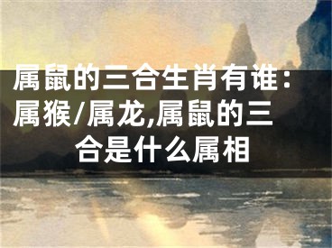 属鼠的三合生肖有谁：属猴/属龙,属鼠的三合是什么属相