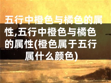 五行中橙色与橘色的属性,五行中橙色与橘色的属性(橙色属于五行属什么颜色)