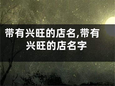 带有兴旺的店名,带有兴旺的店名字